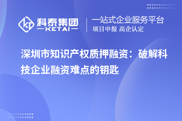 深圳市知識產(chǎn)權(quán)質(zhì)押融資：破解科技企業(yè)融資難點(diǎn)的鑰匙