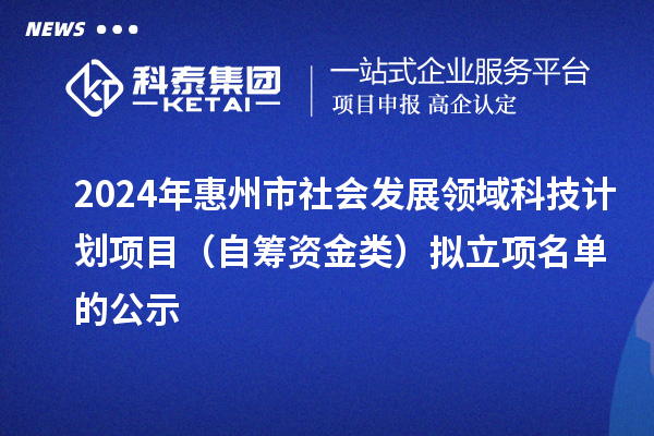 2024年惠州市社會發(fā)展領域科技計劃項目（自籌資金類）擬立項名單的公示