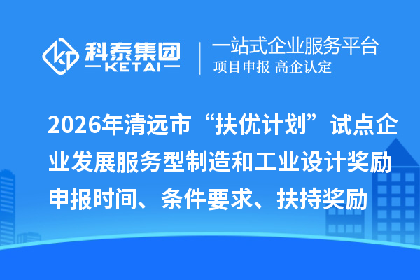 2026年清遠(yuǎn)市“扶優(yōu)計劃”試點企業(yè)發(fā)展服務(wù)型制造和工業(yè)設(shè)計獎勵申報時間、條件要求、扶持獎勵