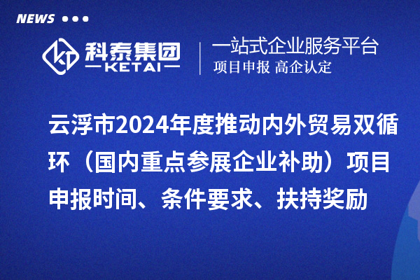 云浮市2024業(yè)務(wù)年度推動(dòng)內(nèi)外貿(mào)易雙循環(huán)（國(guó)內(nèi)重點(diǎn)參展企業(yè)補(bǔ)助）項(xiàng)目申報(bào)時(shí)間、條件要求、扶持獎(jiǎng)勵(lì)