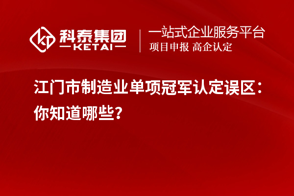 江門市制造業(yè)單項(xiàng)冠軍認(rèn)定誤區(qū)：你知道哪些？
