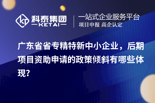 廣東省省<a href=http://www.tensang.com/fuwu/zhuanjingtexin.html target=_blank class=infotextkey>專精特新中小企業</a>，后期項目資助申請的政策傾斜有哪些體現？