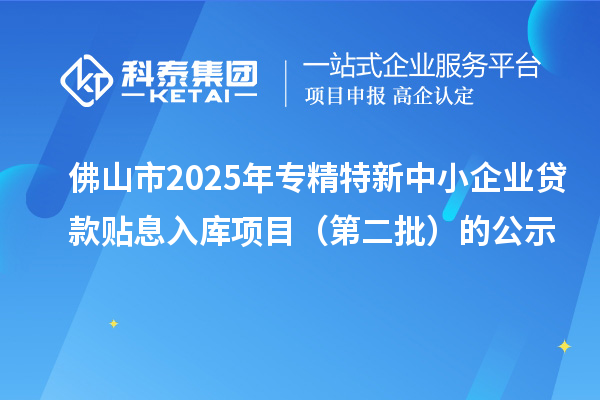 佛山市2025年<a href=http://www.tensang.com/fuwu/zhuanjingtexin.html target=_blank class=infotextkey>專精特新中小企業(yè)</a>貸款貼息入庫(kù)項(xiàng)目（第二批）的公示