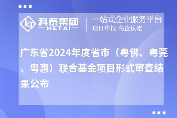 廣東省2024年度省市（粵佛、粵莞、粵惠）聯合基金項目形式審查結果公布