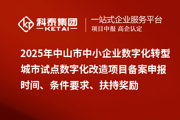 2025年中山市中小企業數字化轉型城市試點數字化改造項目備案申報時間、條件要求、扶持獎勵