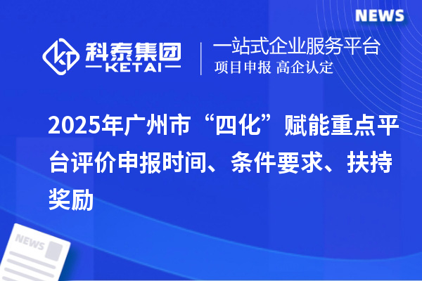 2025年廣州市“四化”賦能重點平臺評價申報時間、條件要求、扶持獎勵