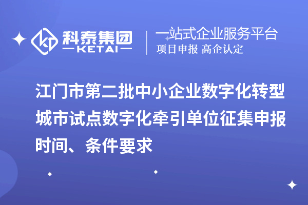 江門市第二批中小企業(yè)數(shù)字化轉(zhuǎn)型城市試點數(shù)字化牽引單位征集申報時間、條件要求