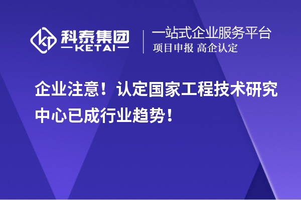 企業注意！認定國家工程技術研究中心已成行業趨勢！
