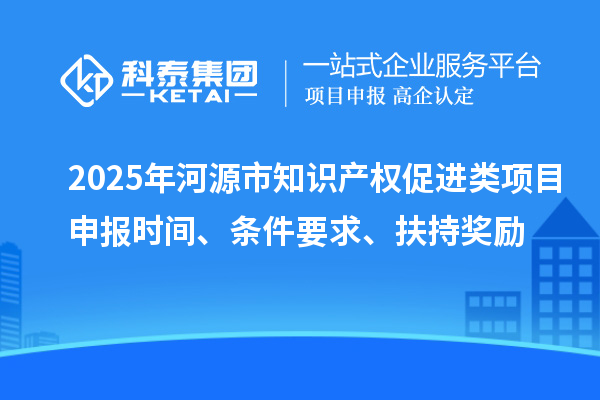 2025年河源市知識產(chǎn)權(quán)促進類項目申報時間、條件要求、扶持獎勵
