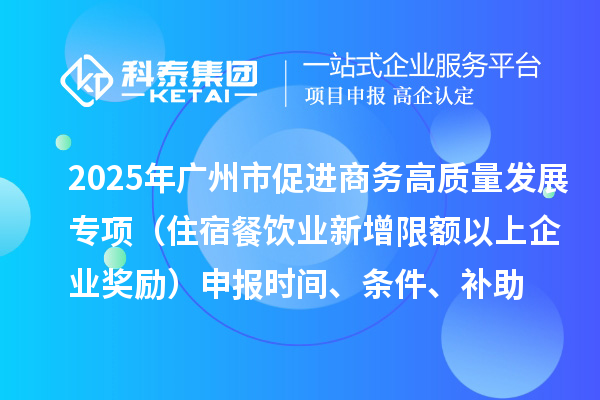 2025年廣州市促進商務(wù)高質(zhì)量發(fā)展專項資金零售與消費促進專題（住宿餐飲業(yè)新增限額以上企業(yè)獎勵）申報時間、條件、補助