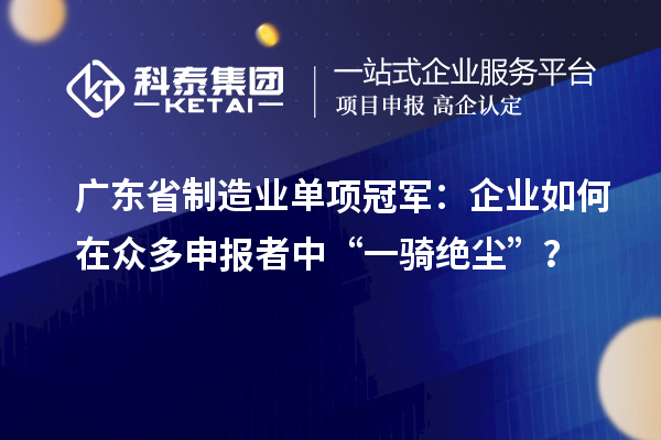 廣東省制造業(yè)單項(xiàng)冠軍：企業(yè)如何在眾多申報(bào)者中“一騎絕塵”？