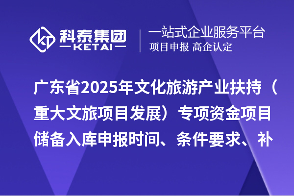 廣東省2025年文化旅游產業扶持（重大文旅項目發展）專項資金項目儲備入庫申報時間、條件要求、補助獎勵