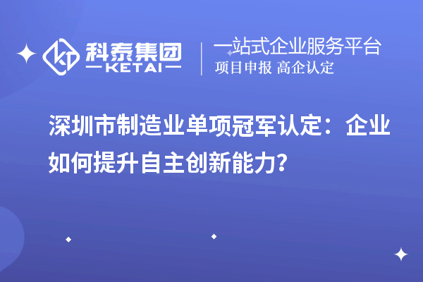 深圳市制造業(yè)單項(xiàng)冠軍認(rèn)定：企業(yè)如何提升自主創(chuàng)新能力？