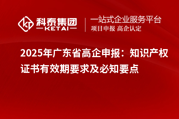 2025 年廣東省高企申報：知識產(chǎn)權證書有效期要求及必知要點