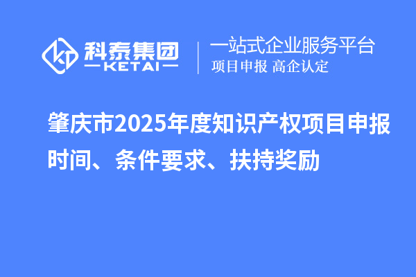 肇慶市2025年度知識產權項目申報時間、條件要求、扶持獎勵