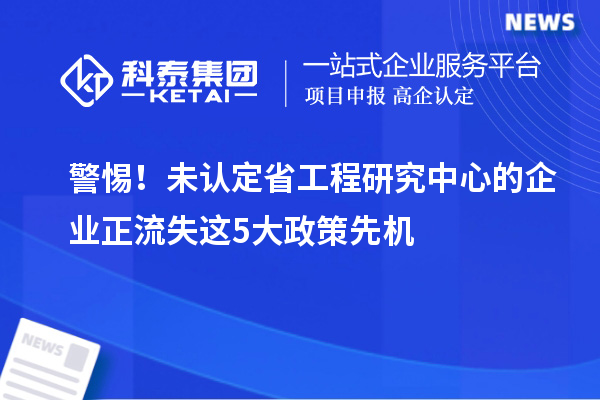 警惕！未認定省工程研究中心的企業正流失這5大政策先機