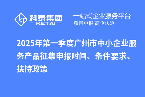 2025年第一季度廣州市中小企業(yè)服務(wù)產(chǎn)品征集申報時間、條件要求、扶持政策