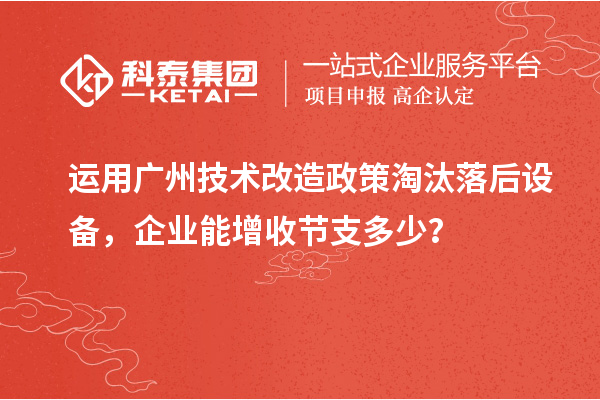 運用廣州技術改造政策淘汰落后設備，企業能增收節支多少？