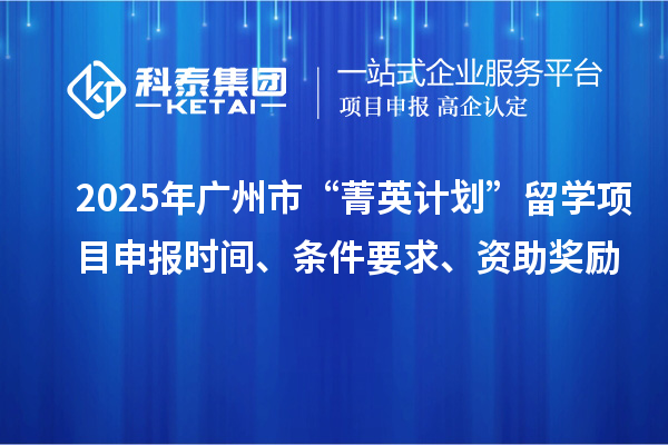 2025年廣州市“菁英計劃”留學<a href=http://www.tensang.com/shenbao.html target=_blank class=infotextkey>項目申報</a>時間、條件要求、資助獎勵