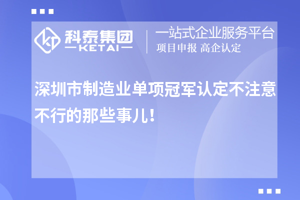 深圳市制造業(yè)單項(xiàng)冠軍認(rèn)定不注意不行的那些事兒！