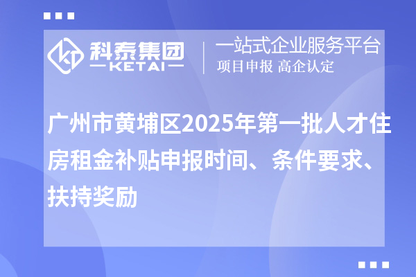 廣州市黃埔區2025年第一批人才住房租金補貼申報時間、條件要求、扶持獎勵