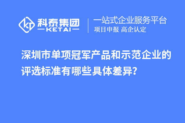 深圳市單項(xiàng)冠軍產(chǎn)品和示范企業(yè)的評選標(biāo)準(zhǔn)有哪些具體差異？