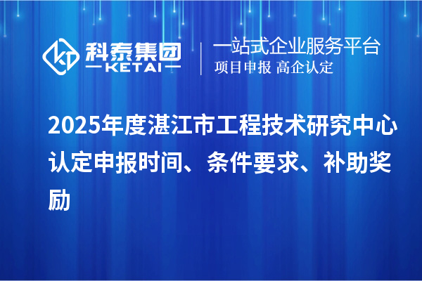 2025年度湛江市工程技術研究中心認定申報時間、條件要求、補助獎勵