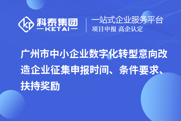 廣州市中小企業(yè)數(shù)字化轉(zhuǎn)型意向改造企業(yè)征集申報時間、條件要求、扶持獎勵