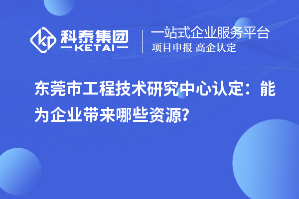 東莞市工程技術研究中心認定：能為企業帶來哪些資源？