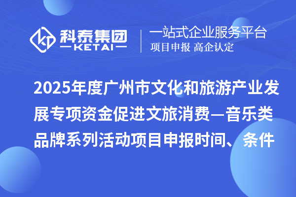 2025年度廣州市文化和旅游產(chǎn)業(yè)發(fā)展專項(xiàng)資金促進(jìn)文旅消費(fèi)—音樂(lè)類品牌系列活動(dòng)項(xiàng)目申報(bào)時(shí)間、條件要求、補(bǔ)助獎(jiǎng)勵(lì)