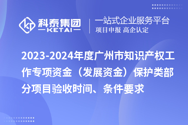 2023-2024年度廣州市知識(shí)產(chǎn)權(quán)工作專項(xiàng)資金（發(fā)展資金）保護(hù)類部分項(xiàng)目驗(yàn)收時(shí)間、條件要求
