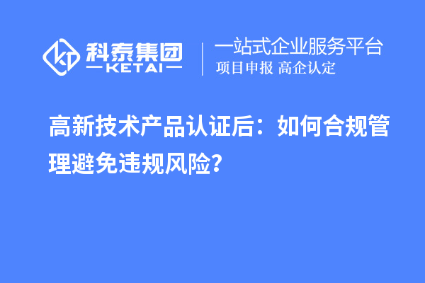 高新技術產品認證后：如何合規管理避免違規風險？