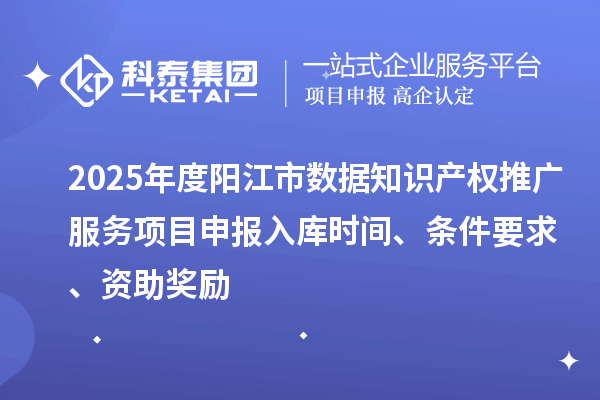 2025年度陽江市數(shù)據(jù)知識產(chǎn)權(quán)推廣服務(wù)項(xiàng)目申報入庫時間、條件要求、資助獎勵