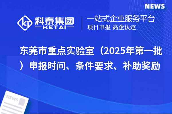 東莞市重點(diǎn)實(shí)驗(yàn)室（2025年第一批）申報時間、條件要求、補(bǔ)助獎勵