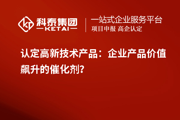 認定高新技術產品：企業產品價值飆升的催化劑？