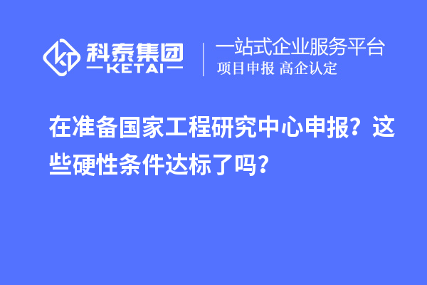 在準備國家工程研究中心申報？這些硬性條件達標了嗎？