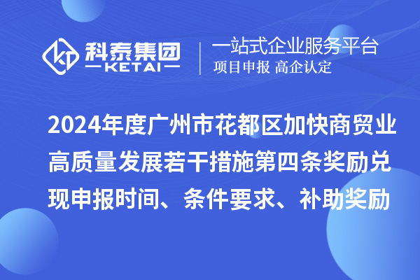 2024年度廣州市花都區(qū)加快商貿(mào)業(yè)高質(zhì)量發(fā)展若干措施第四條獎(jiǎng)勵(lì)兌現(xiàn)申報(bào)時(shí)間、條件要求、補(bǔ)助獎(jiǎng)勵(lì)