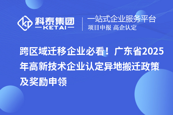 跨區域遷移企業必看！廣東省2025年<a href=http://www.tensang.com target=_blank class=infotextkey>高新技術企業認定</a>異地搬遷政策及獎勵申領