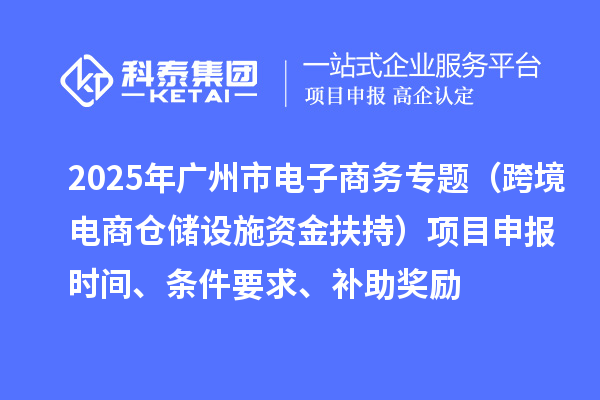 2025年廣州市電子商務(wù)專題（跨境電商倉儲(chǔ)設(shè)施資金扶持）項(xiàng)目申報(bào)時(shí)間、條件要求、補(bǔ)助獎(jiǎng)勵(lì)