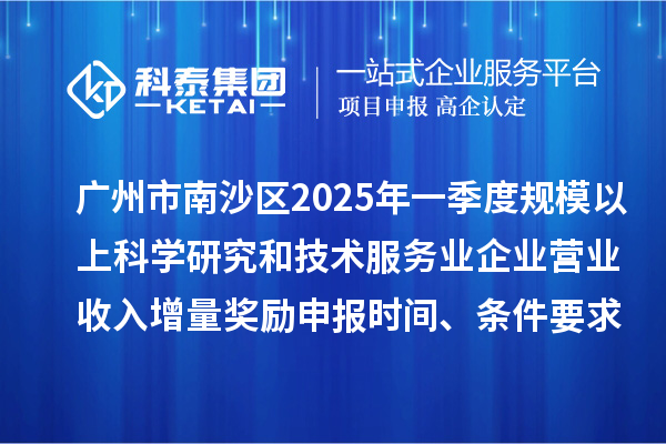 廣州市南沙區(qū)2025年一季度規(guī)模以上科學(xué)研究和技術(shù)服務(wù)業(yè)企業(yè)營(yíng)業(yè)收入增量獎(jiǎng)勵(lì)申報(bào)時(shí)間、條件要求、補(bǔ)助標(biāo)準(zhǔn)