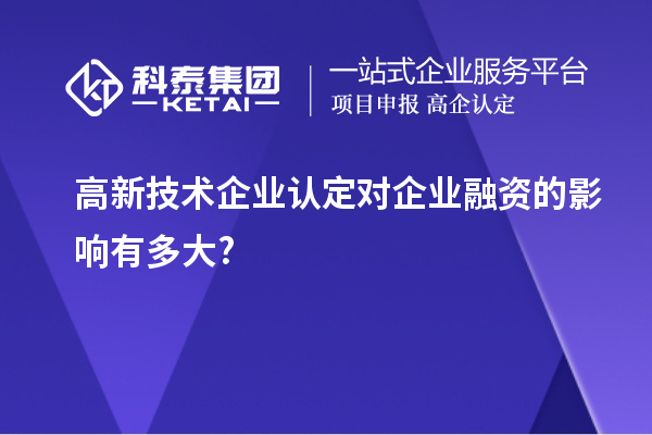 高新技術(shù)企業(yè)認(rèn)定對企業(yè)融資的影響有多大?