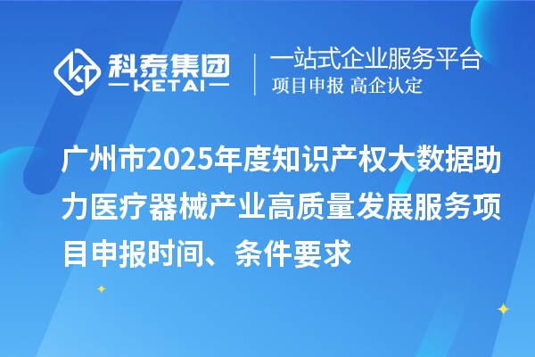 廣州市2025年度知識產權大數據助力醫療器械產業高質量發展服務項目申報時間、條件要求