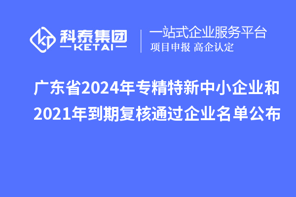 廣東省2024年專(zhuān)精特新中小企業(yè)和2021年到期復(fù)核通過(guò)企業(yè)名單公布