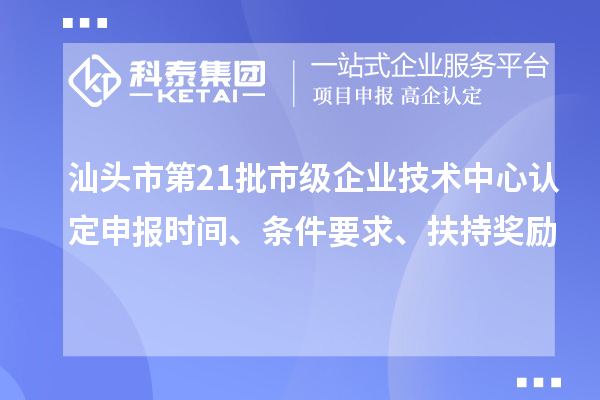 汕頭市第21批市級企業(yè)技術(shù)中心認定申報時間、條件要求、扶持獎勵
