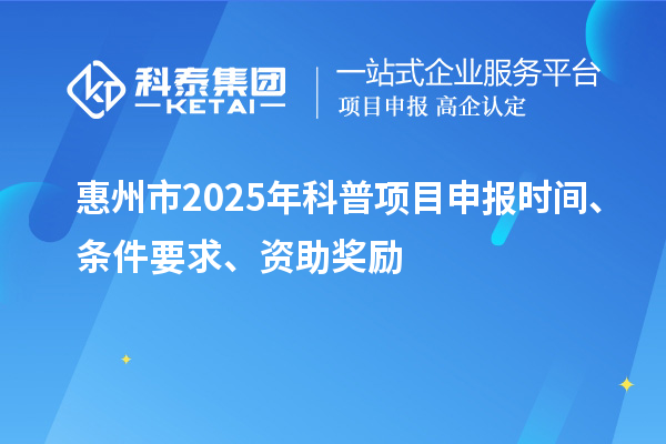 惠州市2025年度科普項目申報時間、條件要求、資助獎勵