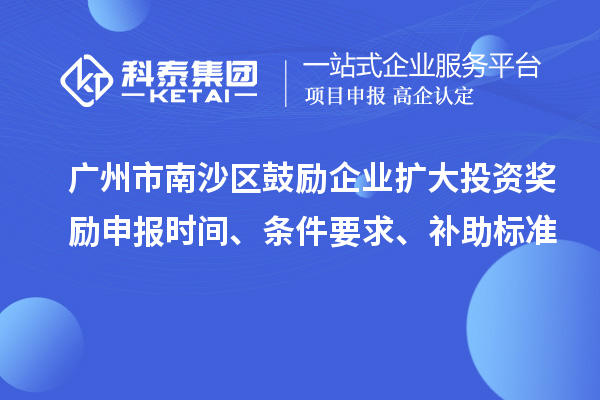 廣州市南沙區(qū)鼓勵企業(yè)擴大投資獎勵申報時間、條件要求、補助標(biāo)準(zhǔn)