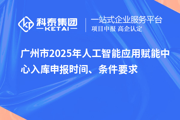 廣州市2025年人工智能應(yīng)用賦能中心入庫申報時間、條件要求