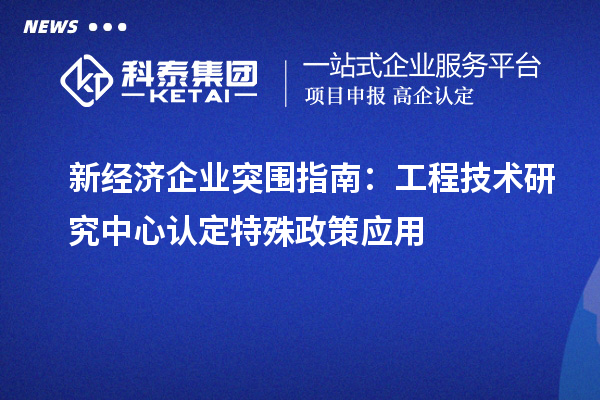 新經(jīng)濟企業(yè)突圍指南：工程技術(shù)研究中心認定特殊政策應用