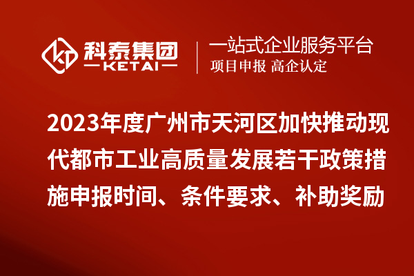 2023年度廣州市天河區(qū)加快推動現(xiàn)代都市工業(yè)高質(zhì)量發(fā)展若干政策措施申報時間、條件要求、補助獎勵