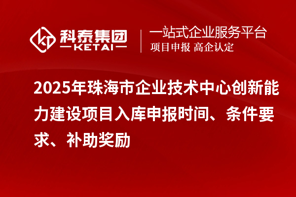 2025年珠海市企業(yè)技術(shù)中心創(chuàng)新能力建設(shè)項目入庫申報時間、條件要求、補助獎勵